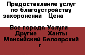 Предоставление услуг по благоустройству захоронений › Цена ­ 100 - Все города Услуги » Другие   . Ханты-Мансийский,Белоярский г.